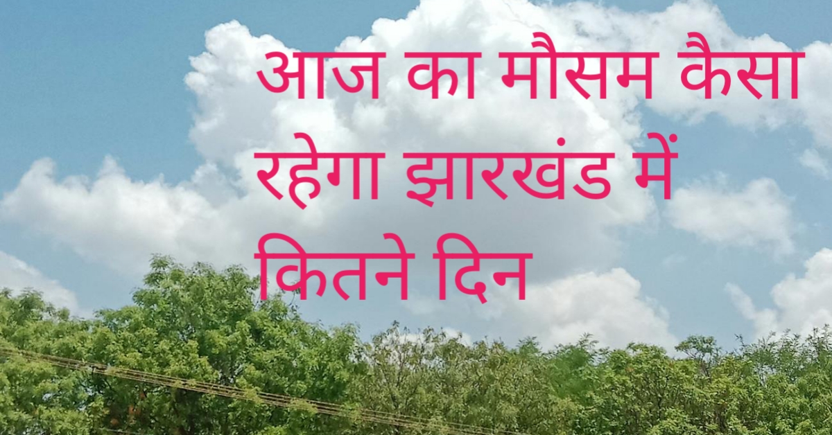 आज का मौसम कैसा रहेगा झारखंड में कितने दिन